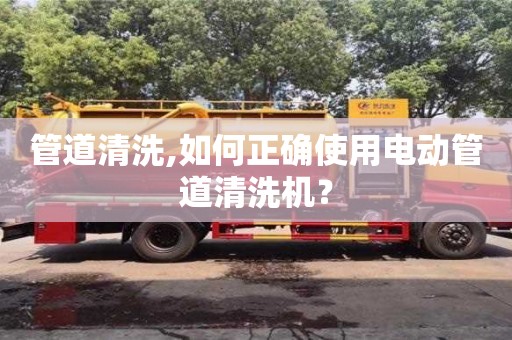 管道清洗,如何正確使用電動管道清洗機？