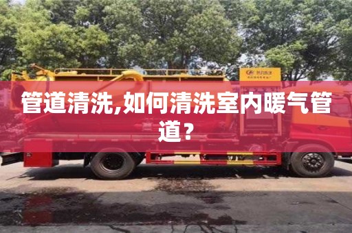 管道清洗,如何清洗室內暖氣管道？