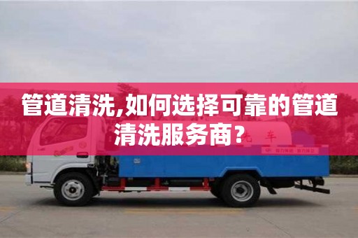 北京管道清洗,如何選擇可靠的管道清洗服務商？