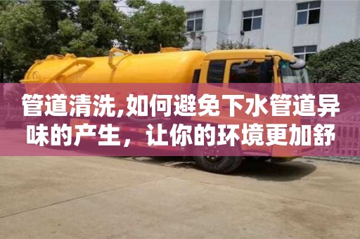 管道清洗,如何避免下水管道異味的產(chǎn)生，讓你的環(huán)境更加舒適