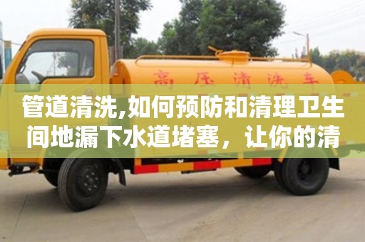 管道清洗,如何預防和清理衛生間地漏下水道堵塞，讓你的清潔更加順暢