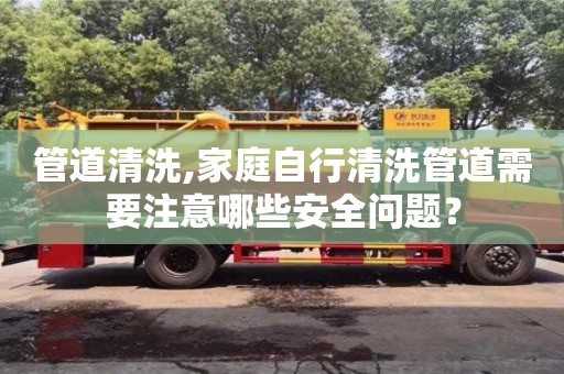 北京管道清洗,家庭自行清洗管道需要注意哪些安全問題？