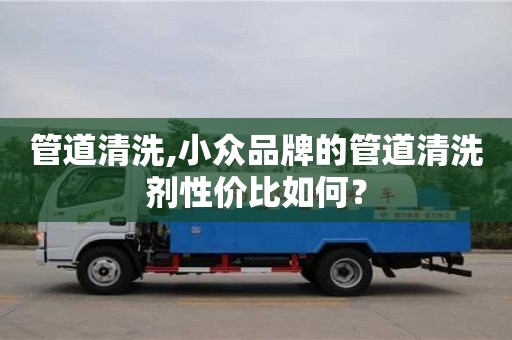 管道清洗,小眾品牌的管道清洗劑性價比如何？
