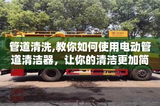 北京管道清洗,教你如何使用電動管道清潔器，讓你的清潔更加簡單高效