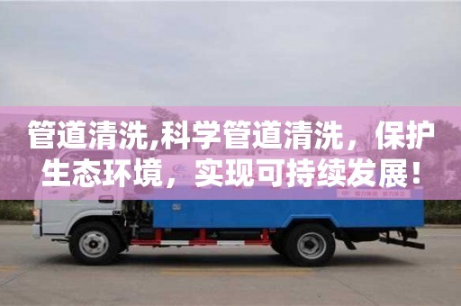 管道清洗,科學管道清洗，保護生態(tài)環(huán)境，實現(xiàn)可持續(xù)發(fā)展！