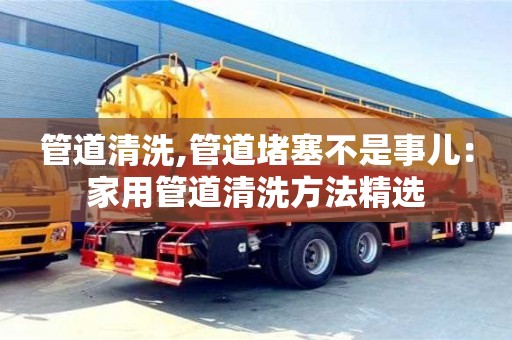 管道清洗,管道堵塞不是事兒：家用管道清洗方法精選