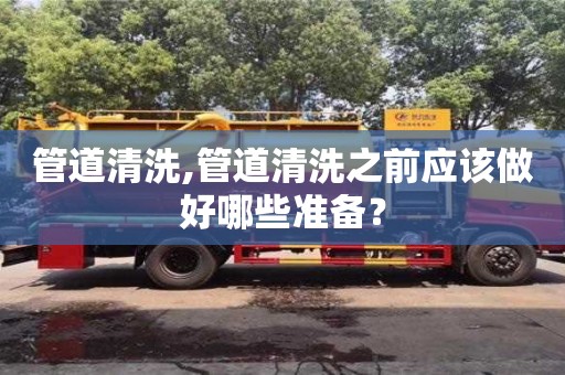 管道清洗,管道清洗之前應該做好哪些準備？