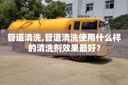 北京管道清洗,管道清洗使用什么樣的清洗劑效果最好？