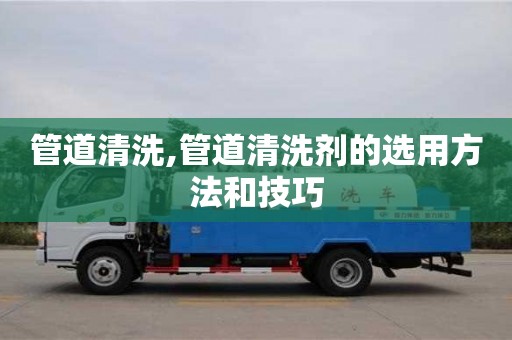 北京管道清洗,管道清洗劑的選用方法和技巧