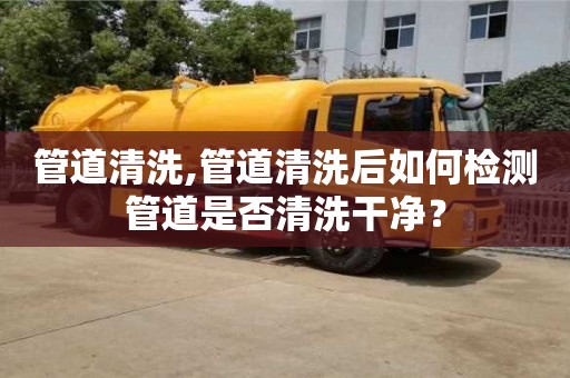 管道清洗,管道清洗后如何檢測管道是否清洗干凈？