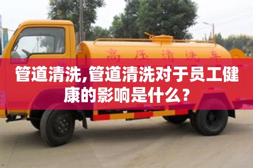管道清洗,管道清洗對于員工健康的影響是什么？