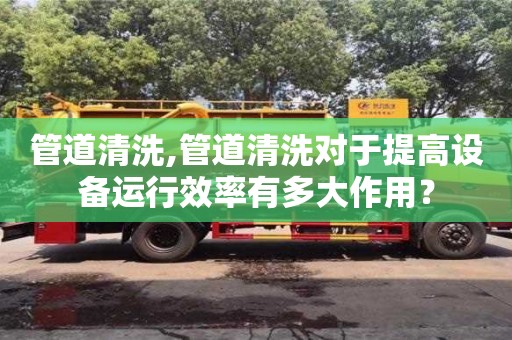 北京管道清洗,管道清洗對于提高設備運行效率有多大作用？