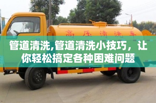 北京管道清洗,管道清洗小技巧，讓你輕松搞定各種困難問題