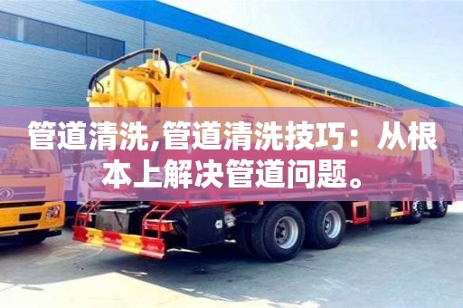 北京管道清洗,管道清洗技巧：從根本上解決管道問題。