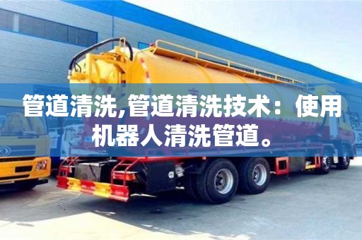 管道清洗,管道清洗技術：使用機器人清洗管道。