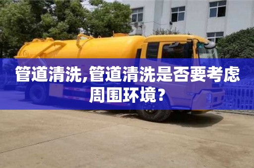 管道清洗,管道清洗是否要考慮周圍環(huán)境？