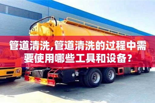 管道清洗,管道清洗的過程中需要使用哪些工具和設備？