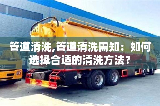 管道清洗,管道清洗需知：如何選擇合適的清洗方法？