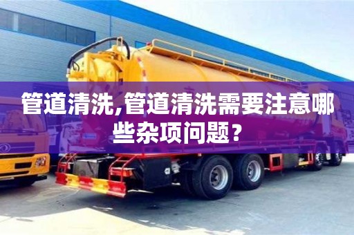 北京管道清洗,管道清洗需要注意哪些雜項(xiàng)問題？