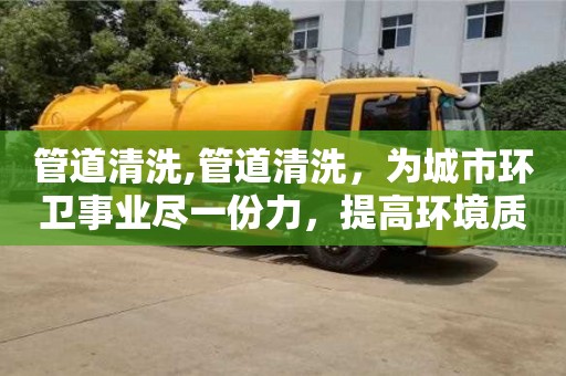 管道清洗,管道清洗，為城市環衛事業盡一份力，提高環境質量