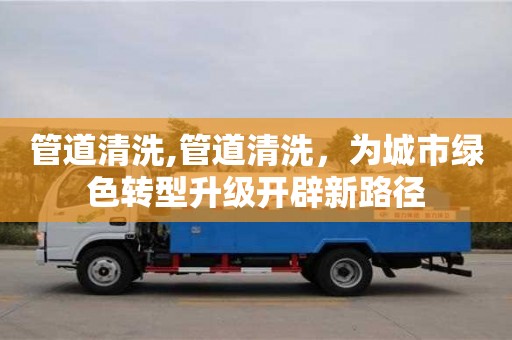 管道清洗,管道清洗，為城市綠色轉(zhuǎn)型升級(jí)開辟新路徑