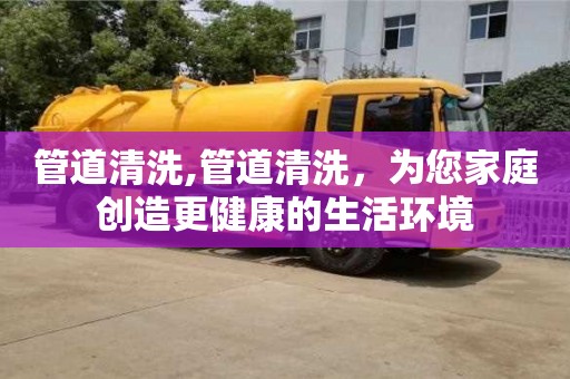 北京管道清洗,管道清洗，為您家庭創造更健康的生活環境