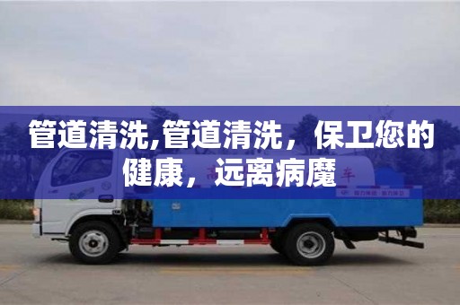北京管道清洗,管道清洗，保衛(wèi)您的健康，遠離病魔
