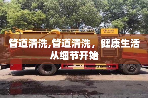 北京管道清洗,管道清洗，健康生活從細(xì)節(jié)開(kāi)始