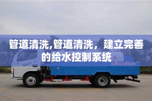 北京管道清洗,管道清洗，建立完善的給水控制系統