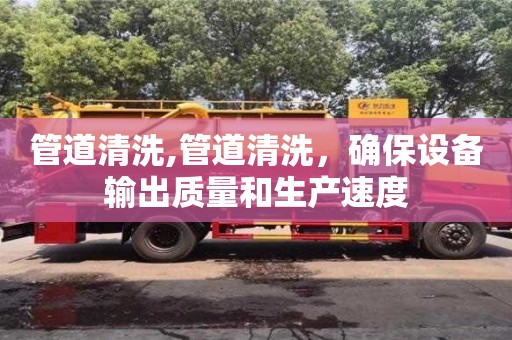 北京管道清洗,管道清洗，確保設(shè)備輸出質(zhì)量和生產(chǎn)速度