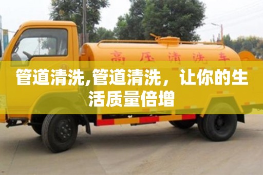 北京管道清洗,管道清洗，讓你的生活質量倍增