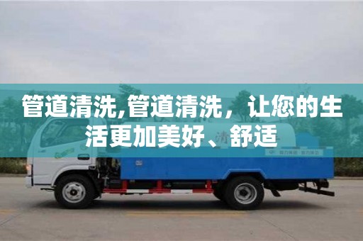 北京管道清洗,管道清洗，讓您的生活更加美好、舒適