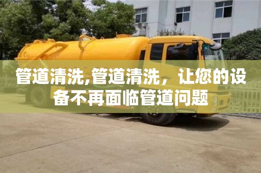 北京管道清洗,管道清洗，讓您的設(shè)備不再面臨管道問(wèn)題