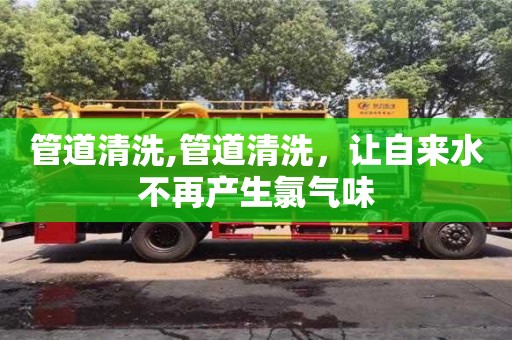 管道清洗,管道清洗，讓自來水不再產(chǎn)生氯氣味