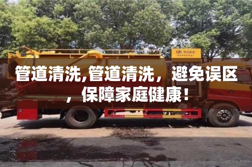 北京管道清洗,管道清洗，避免誤區(qū)，保障家庭健康！