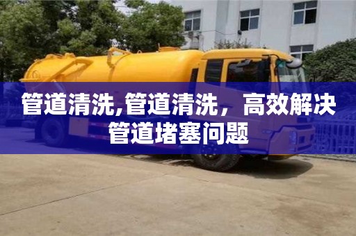 管道清洗,管道清洗，高效解決管道堵塞問題