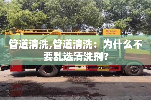 北京管道清洗,管道清洗：為什么不要亂選清洗劑？