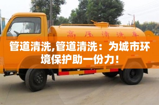 北京管道清洗,管道清洗：為城市環境保護助一份力！