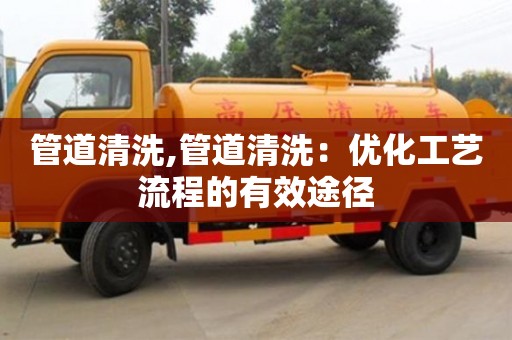 北京管道清洗,管道清洗：優化工藝流程的有效途徑