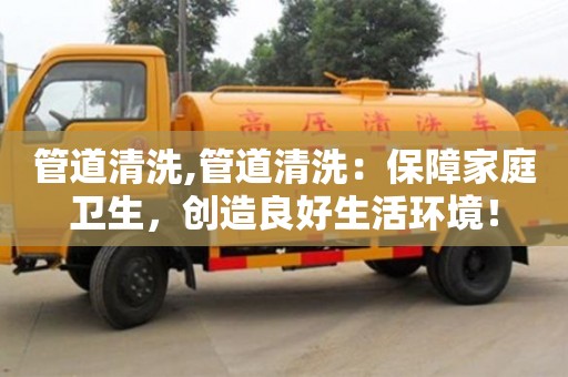 北京管道清洗,管道清洗：保障家庭衛生，創造良好生活環境！
