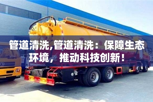 管道清洗,管道清洗：保障生態(tài)環(huán)境，推動科技創(chuàng)新！