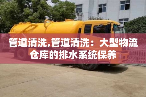 管道清洗,管道清洗：大型物流倉庫的排水系統(tǒng)保養(yǎng)