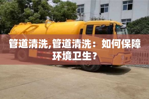 管道清洗,管道清洗：如何保障環(huán)境衛(wèi)生？