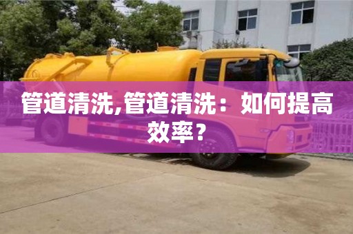 北京管道清洗,管道清洗：如何提高效率？