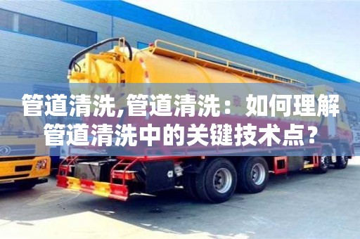 北京管道清洗,管道清洗：如何理解管道清洗中的關(guān)鍵技術(shù)點(diǎn)？