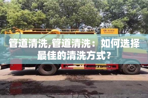 管道清洗,管道清洗：如何選擇最佳的清洗方式？