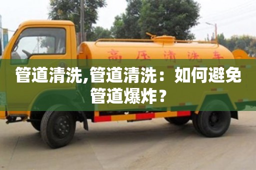 北京管道清洗,管道清洗：如何避免管道爆炸？