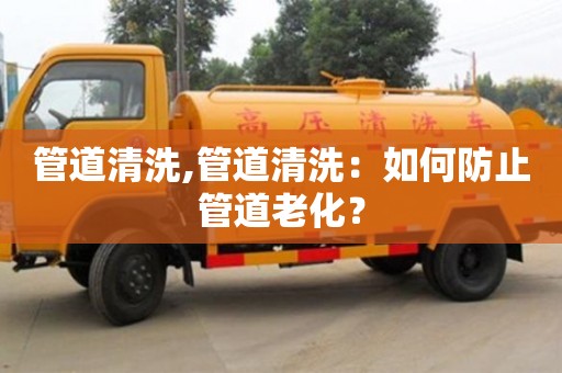 管道清洗,管道清洗：如何防止管道老化？
