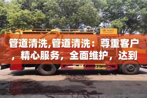 管道清洗,管道清洗：尊重客戶，精心服務，全面維護，達到最優效果