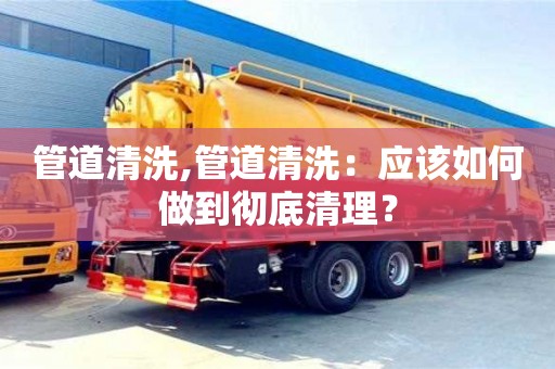 北京管道清洗,管道清洗：應該如何做到徹底清理？